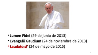 •Lumen FideiLumen Fidei (29 de junio de 2013)
•Evangelii GaudiumEvangelii Gaudium (24 de noviembre de 2013)
•Laudato si’Laudato si’ (24 de mayo de 2015)
3
 