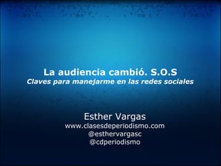 La audiencia cambió. S.O.S
Claves para manejarme en las redes sociales




              Esther Vargas
         www.clasesdeperiodismo.com
               @esthervargasc
               @cdperiodismo
 