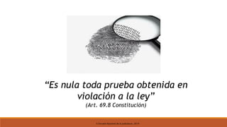 © Escuela Nacional de la Judicatura, 2019
“Es nula toda prueba obtenida en
violación a la ley”
(Art. 69.8 Constitución)
 
