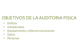 OBJETIVOS DE LA AUDITORIA FISICA
•   Edificio
•   Instalaciones
•   Equipamiento y telecomunicaciones
•   Datos
•   Personas
 