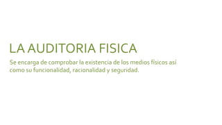 LA AUDITORIA FISICA
Se encarga de comprobar la existencia de los medios físicos así
como su funcionalidad, racionalidad y seguridad.
 