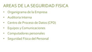 AREAS DE LA SEGURIDAD FISICA
• Organigrama de la Empresa
• Auditoria Interna
• Centro de Proceso de Datos (CPD)
• Equipos y Comunicaciones
• Computadores personales
• Seguridad Física del Personal
 
