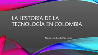 LA HISTORIA DE LA
TECNOLOGÍA EN COLOMBIA
♥Laura valentina Ibañez zarate
 