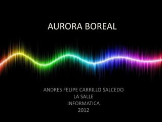 LA AURORA BOREAL BOREAL




 ANDRES FELIPE CARRILLO SALCEDO
            LA SALLE
          INFORMATICA
              2012
 