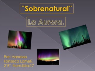 ¨Sobrenatural¨ La Aurora. Por: Vanessa Fonseca Lomelí. 2¨E¨  Num.lista:17 