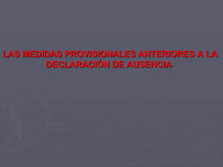 LAS MEDIDAS PROVISIONALES ANTERIORES A LA DECLARACIÓN DE AUSENCIA . 