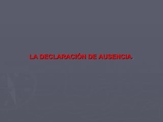LA DECLARACIÓN DE AUSENCIA . 