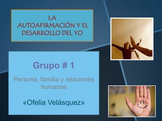 LA
AUTOAFIRMACIÓN Y EL
DESARROLLO DEL YO
Grupo # 1
Persona, familia y relaciones
humanas
«Ofelia Velásquez»
 