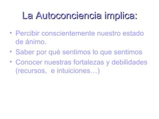 La Autoconciencia implica:
• Percibir conscientemente nuestro estado
  de ánimo.
• Saber por qué sentimos lo que sentimos
• Conocer nuestras fortalezas y debilidades
  (recursos, e intuiciones…)
 