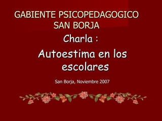 GABIENTE PSICOPEDAGOGICO
        SAN BORJA
          Charla :
    Autoestima en los
        escolares
       San Borja, Noviembre 2007
 