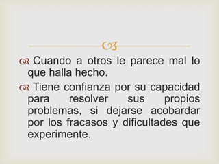 
 Cuando a otros le parece mal lo
 que halla hecho.
 Tiene confianza por su capacidad
 para     resolver   sus      propios
 problemas, si dejarse acobardar
 por los fracasos y dificultades que
 experimente.
 