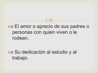 
 El amor o aprecio de sus padres o
 personas con quien viven o le
 rodean.

 Su dedicación al estudio y al
 trabajo.
 