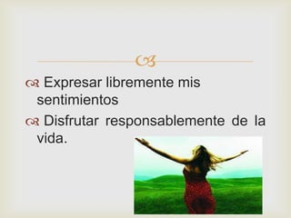 
 Expresar libremente mis
 sentimientos
 Disfrutar responsablemente de la
 vida.
 