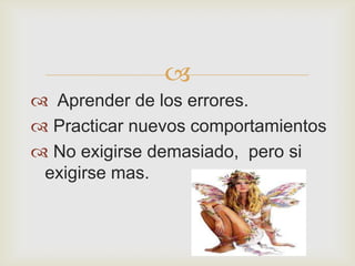 
 Aprender de los errores.
 Practicar nuevos comportamientos
 No exigirse demasiado, pero si
 exigirse mas.
 