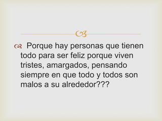 
 Porque hay personas que tienen
 todo para ser feliz porque viven
 tristes, amargados, pensando
 siempre en que todo y todos son
 malos a su alrededor???
 