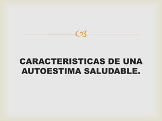

CARACTERISTICAS DE UNA
AUTOESTIMA SALUDABLE.
 
