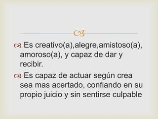 
 Es creativo(a),alegre,amistoso(a),
 amoroso(a), y capaz de dar y
 recibir.
 Es capaz de actuar según crea
 sea mas acertado, confiando en su
 propio juicio y sin sentirse culpable
 