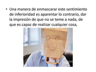 • Una manera de enmascarar este sentimiento
  de inferioridad es aparentar lo contrario, dar
  la impresión de que no se teme a nada, de
  que es capaz de realizar cualquier cosa,
 