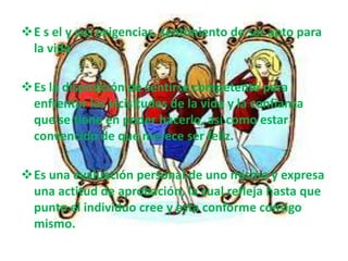 E s el y sus exigencias. sentimiento de ser apto para
 la vida

Es la disposición de sentirse competente para
 enfrentar las vicisitudes de la vida y la confianza
 que se tiene en poder hacerlo, así como estar
 convencido de que merece ser feliz.

Es una evaluación personal de uno mismo y expresa
 una actitud de aprobación, la cual refleja hasta que
 punto el individuo cree y esta conforme consigo
 mismo.
 