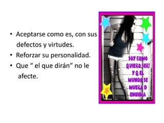 • Aceptarse como es, con sus
  defectos y virtudes.
• Reforzar su personalidad.
• Que “ el que dirán” no le
   afecte.
 