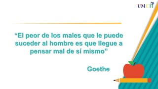 “El peor de los males que le puede
suceder al hombre es que llegue a
pensar mal de sí mismo”
Goethe
 