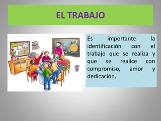 EL TRABAJO
Es importante la
identificación con el
trabajo que se realiza y
que se realice con
compromiso, amor y
dedicación.
 