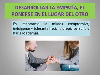 DESARROLLAR LA EMPATÍA, EL
PONERSE EN EL LUGAR DEL OTRO
Es importante la mirada comprensiva,
indulgente y tolerante hacia la propia persona y
hacia los demás.
 