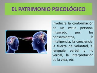 EL PATRIMONIO PSICOLÓGICO
Involucra la conformación
de un estilo personal
integrado por: los
pensamientos, la
inteligencia, la conciencia,
la fuerza de voluntad, el
lenguaje verbal y no
verbal, la interpretación
de la vida, etc.
 