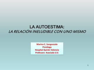1
LA AUTOESTIMA:
LA RELACIÓN INELUDIBLE CON UNO MISMO
Marina C. Sangonzalo
Psicóloga
Hospital Quirón Valencia
Profesora Asociada U.V.
 