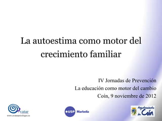 La autoestima como motor del
                          crecimiento familiar

                                            IV Jornadas de Prevención
                                  La educación como motor del cambio
                                           Coín, 9 noviembre de 2012


www.avatarpsicologos.es
 