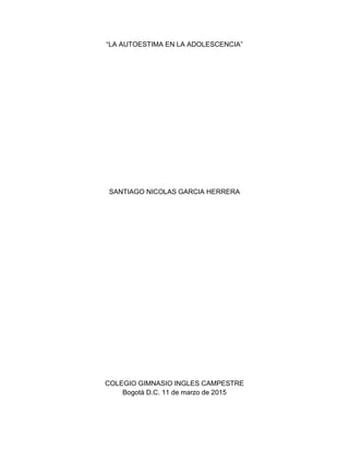 “LA AUTOESTIMA EN LA ADOLESCENCIA”
SANTIAGO NICOLAS GARCIA HERRERA
COLEGIO GIMNASIO INGLES CAMPESTRE
Bogotá D.C. 11 de marzo de 2015
 