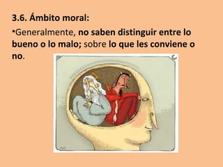 3.6. Ámbito moral:
•Generalmente, no saben distinguir entre lo
bueno o lo malo; sobre lo que les conviene o
no.
 