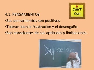 4.1. PENSAMIENTOS
•Sus pensamientos son positivos
•Toleran bien la frustración y el desengaño
•Son conscientes de sus aptitudes y limitaciones.
 