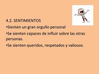 4.2. SENTIMIENTOS
•Sienten un gran orgullo personal
•Se sienten capaces de influir sobre las otras
personas.
•Se sienten queridos, respetados y valiosos.
 