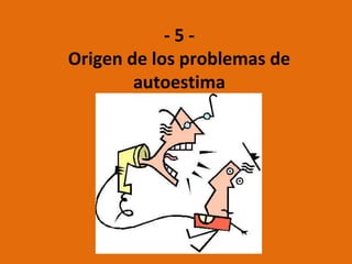 - 5 -
Origen de los problemas de
autoestima
 