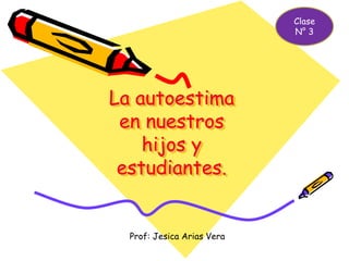 La autoestima 
en nuestros 
hijos y 
estudiantes. 
Prof: Jesica Arias Vera 
Clase 
N° 3 
 