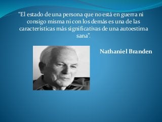 “El estado de una persona que no está en guerra ni
consigo misma ni con los demás es una de las
características más significativas de una autoestima
sana”.
Nathaniel Branden
 