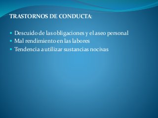 TRASTORNOS DE CONDUCTA:
 Descuido de las obligaciones y el aseo personal
 Mal rendimiento en las labores
 Tendencia a utilizar sustancias nocivas
 