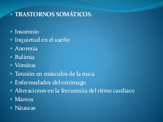  TRASTORNOS SOMÁTICOS:
 Insomnio
 Inquietud en el sueño
 Anorexia
 Bulimia
 Vómitos
 Tensión en músculos de la nuca
 Enfermedades del estómago
 Alteraciones en la frecuencia del ritmo cardíaco
 Mareos
 Náuseas
 