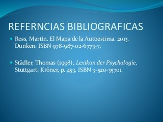 REFERNCIAS BIBLIOGRAFICAS
 Ross, Martín. El Mapa de la Autoestima. 2013.
Dunken. ISBN 978-987-02-6773-7.
 Städler, Thomas (1998), Lexikon der Psychologie,
Stuttgart: Kröner, p. 453, ISBN 3-520-35701.
 