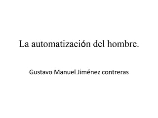 La automatización del hombre.
Gustavo Manuel Jiménez contreras
 
