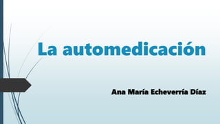 La automedicación
Ana María Echeverría Díaz
 