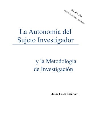 La Autonomía del
Sujeto Investigador
y la Metodología
de Investigación
Jesús Leal Gutiérrez
 