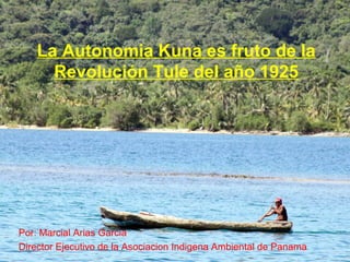 La Autonomia Kuna es fruto de la
Revolución Tule del año 1925
Por: Marcial Arias Garcia
Director Ejecutivo de la Asociacion Indigena Ambiental de Panama
 