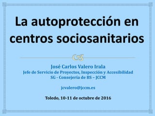 José Carlos Valero Irala
Jefe de Servicio de Proyectos, Inspección y Accesibilidad
SG - Consejería de BS – JCCM
jcvalero@jccm.es
Toledo, 10-11 de octubre de 2016
 