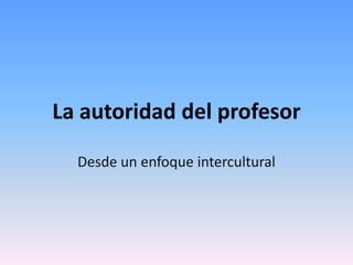 La autoridad del profesor

  Desde un enfoque intercultural
 