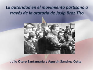 La autoridad en el movimiento partisano a
través de la oratoria de Josip Broz Tito
Julio Otero Santamaría y Agustín Sánchez Cotta
 