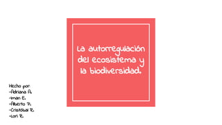 La autorregulación
del ecosistema y
la biodiversidad.
Hecho por:
-Adriana A.
-Iman E.
-Alberto P.
-Cristóbal R.
-Lori R.
 
