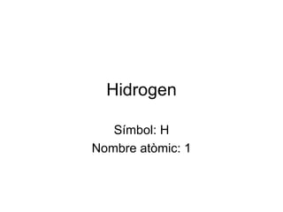 Hidrogen Símbol: H Nombre atòmic: 1 