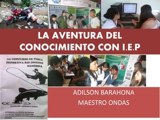 LA AVENTURA DEL
CONOCIMIENTO CON I.E.P
ADILSON BARAHONA
MAESTRO ONDAS
 